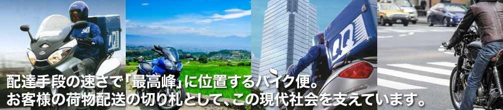 配送手段の速さで「最高峰」に位置するバイク便。お客様の荷物配送の切り札として、この現代社会を支えています。